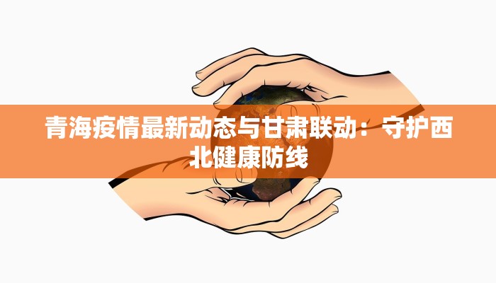 青海疫情最新动态与甘肃联动：守护西北健康防线