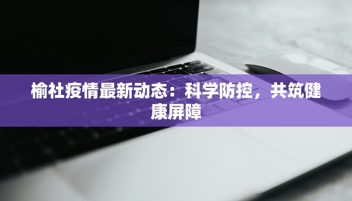 榆社疫情最新动态：科学防控，共筑健康屏障