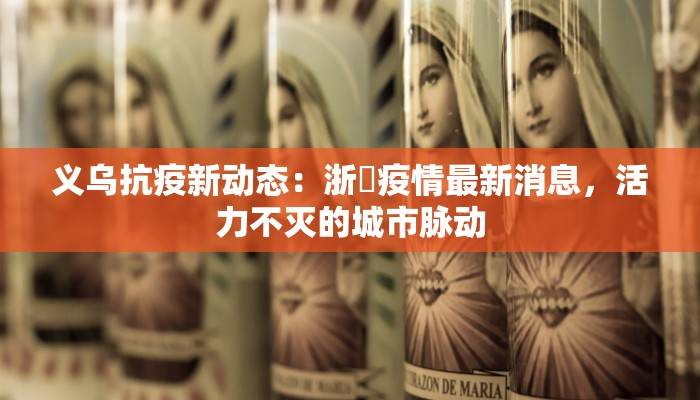 义乌抗疫新动态：浙冮疫情最新消息，活力不灭的城市脉动
