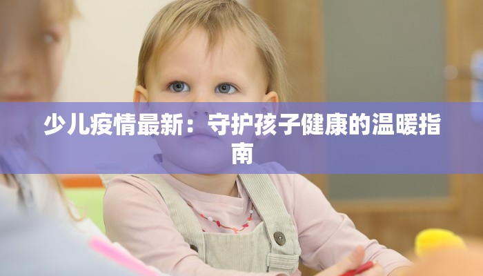 少儿疫情最新：守护孩子健康的温暖指南