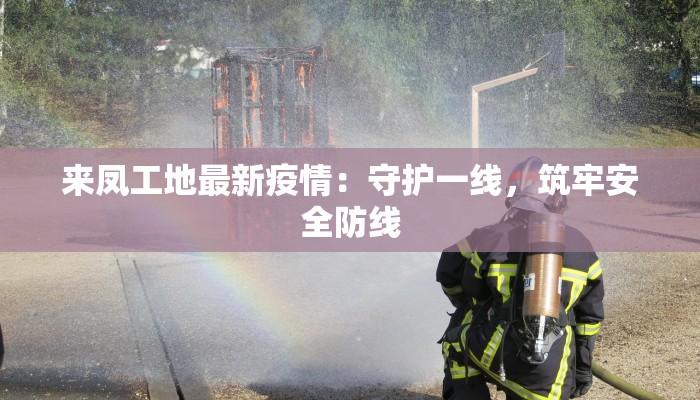来凤工地最新疫情：守护一线，筑牢安全防线