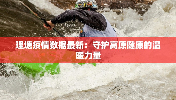 理塘疫情数据最新：守护高原健康的温暖力量