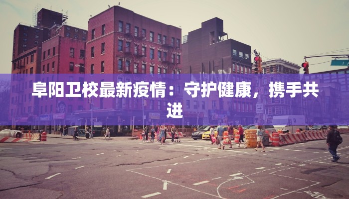 阜阳卫校最新疫情：守护健康，携手共进