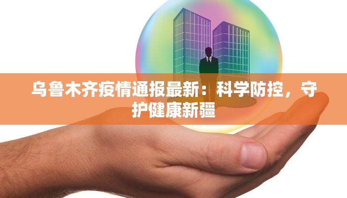 乌鲁木齐疫情通报最新：科学防控，守护健康新疆