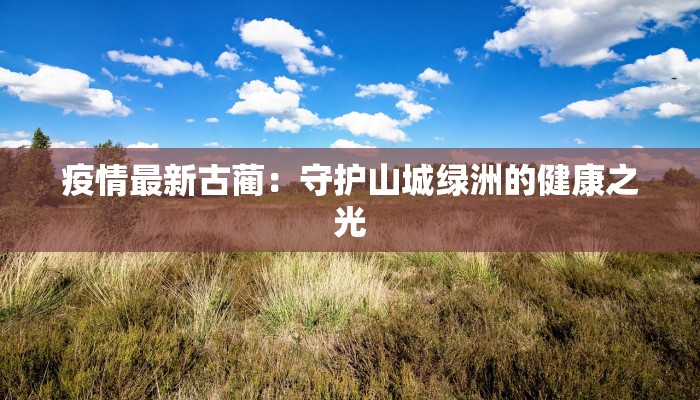 疫情最新古蔺：守护山城绿洲的健康之光