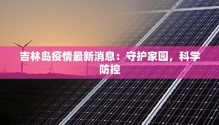 吉林岛疫情最新消息：守护家园，科学防控