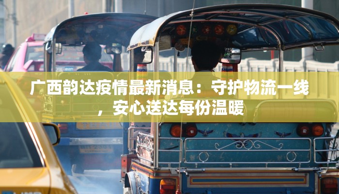 广西韵达疫情最新消息：守护物流一线，安心送达每份温暖
