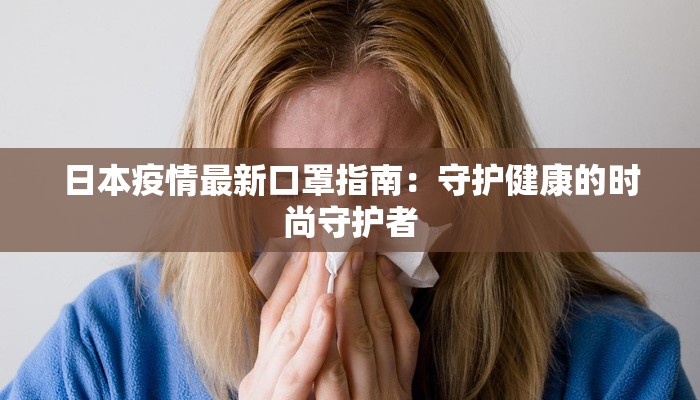 日本疫情最新口罩指南：守护健康的时尚守护者