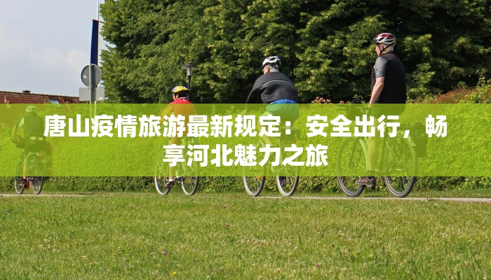 唐山疫情旅游最新规定：安全出行，畅享河北魅力之旅