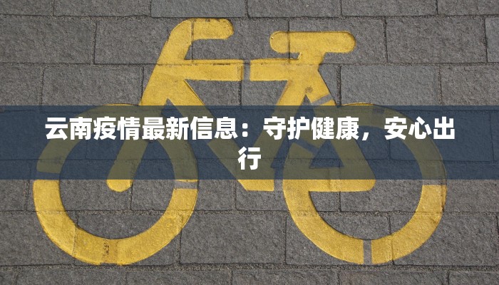 云南疫情最新信息：守护健康，安心出行