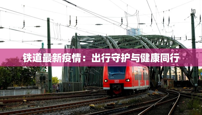 铁道最新疫情：出行守护与健康同行