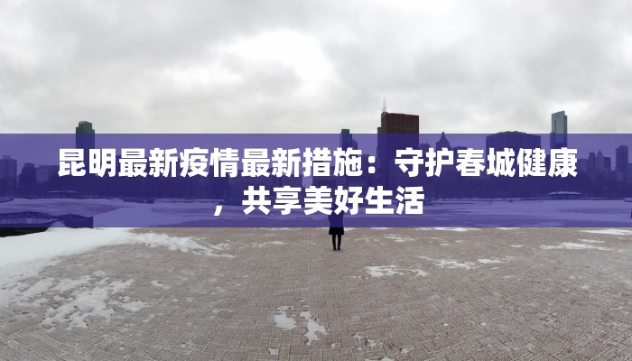 昆明最新疫情最新措施：守护春城健康，共享美好生活
