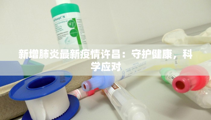 新增肺炎最新疫情许昌：守护健康，科学应对