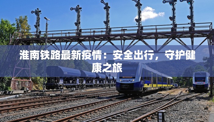淮南铁路最新疫情：安全出行，守护健康之旅