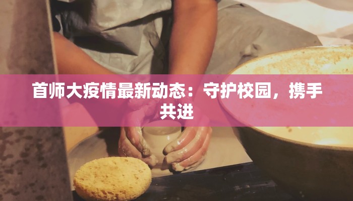 首师大疫情最新动态：守护校园，携手共进