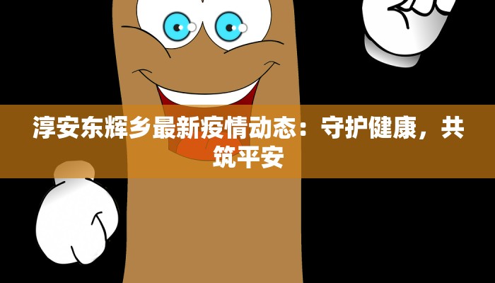 淳安东辉乡最新疫情动态：守护健康，共筑平安