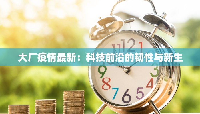 大厂疫情最新：科技前沿的韧性与新生