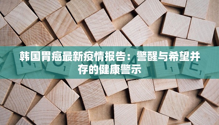 韩国胃癌最新疫情报告：警醒与希望并存的健康警示
