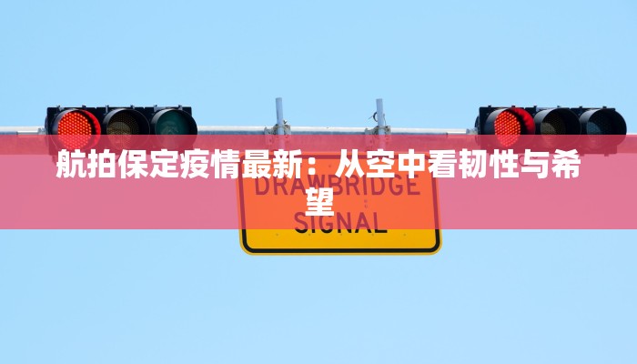 航拍保定疫情最新：从空中看韧性与希望