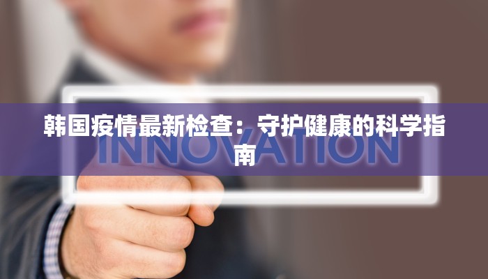 韩国疫情最新检查：守护健康的科学指南
