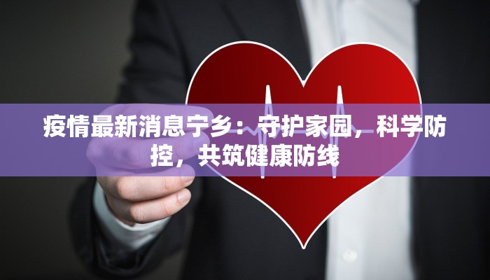 疫情最新消息宁乡：守护家园，科学防控，共筑健康防线