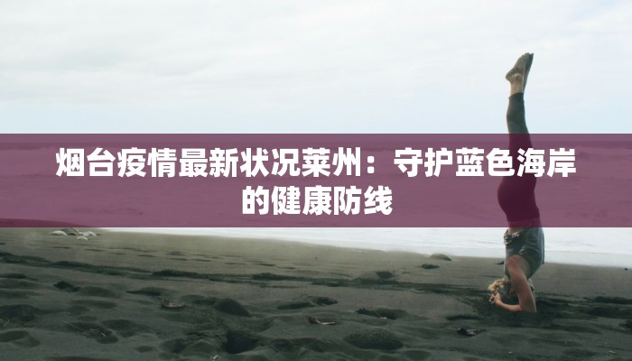 烟台疫情最新状况莱州：守护蓝色海岸的健康防线