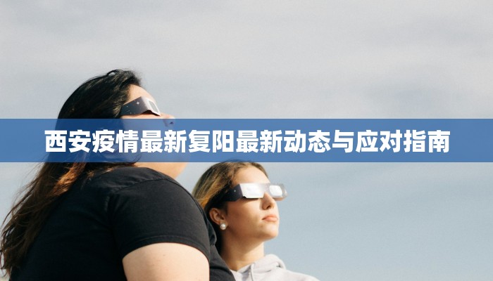 西安疫情最新复阳最新动态与应对指南