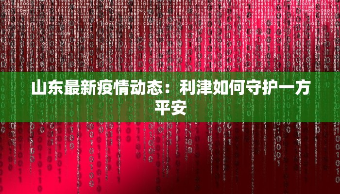 山东最新疫情动态：利津如何守护一方平安