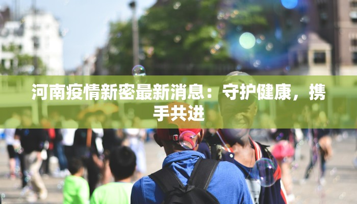 河南疫情新密最新消息：守护健康，携手共进