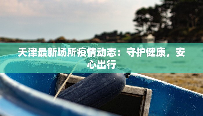 天津最新场所疫情动态：守护健康，安心出行