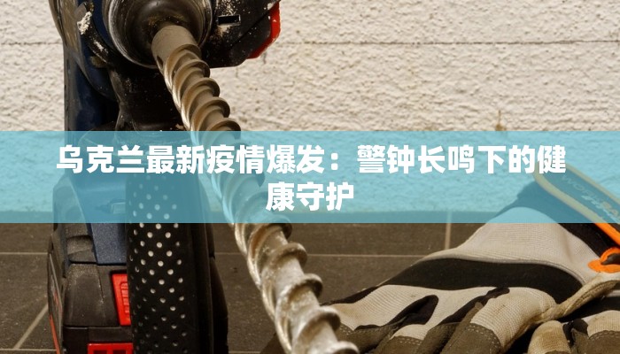 乌克兰最新疫情爆发：警钟长鸣下的健康守护