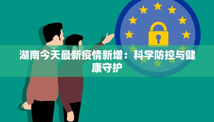 湖南今天最新疫情新增：科学防控与健康守护