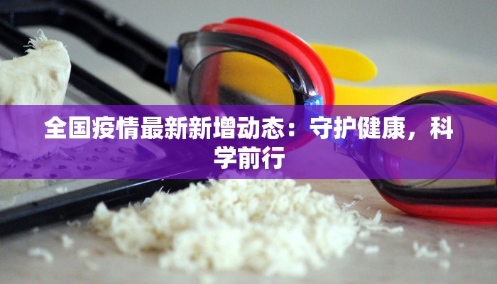 全国疫情最新新增动态：守护健康，科学前行