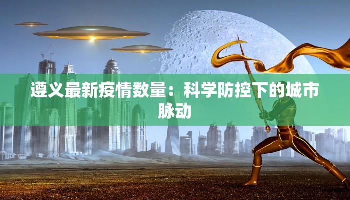 遵义最新疫情数量：科学防控下的城市脉动