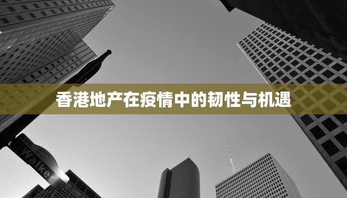 香港地产在疫情中的韧性与机遇