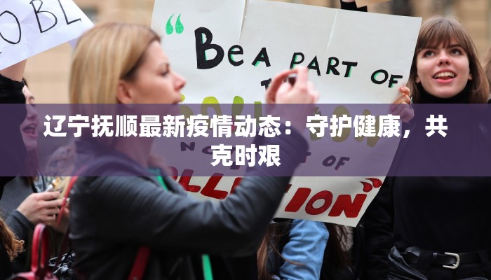 辽宁抚顺最新疫情动态:守护健康,共克时艰 辽宁抚顺最新疫情动态:守护健康,共克时艰
