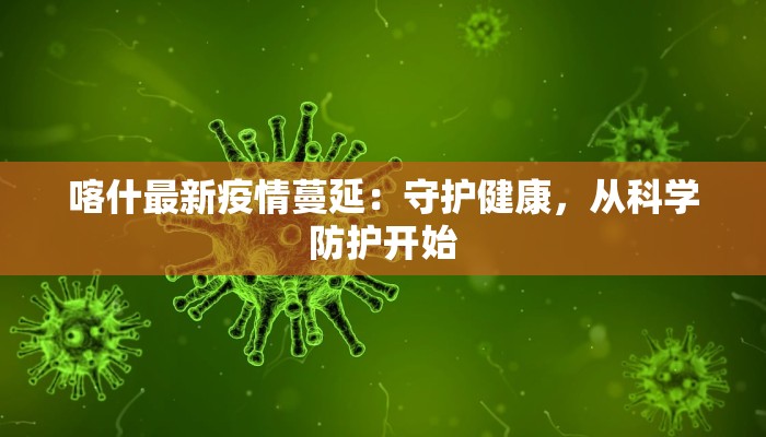 喀什最新疫情蔓延:守护健康,从科学防护开始 喀什最新疫情蔓延:守护健康,从科学防护开始
