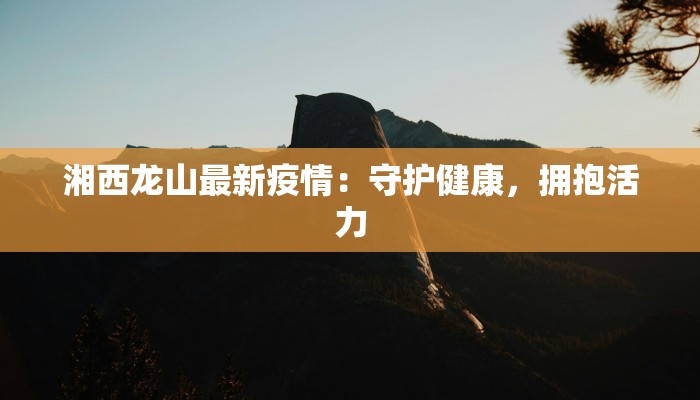 湘西龙山最新疫情：守护健康，拥抱活力