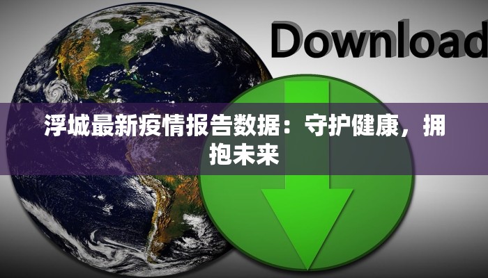 浮城最新疫情报告数据:守护健康,拥抱未来 浮城最新疫情报告数据:守护健康,拥抱未来
