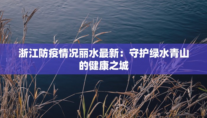 浙江防疫情况丽水最新：守护绿水青山的健康之城