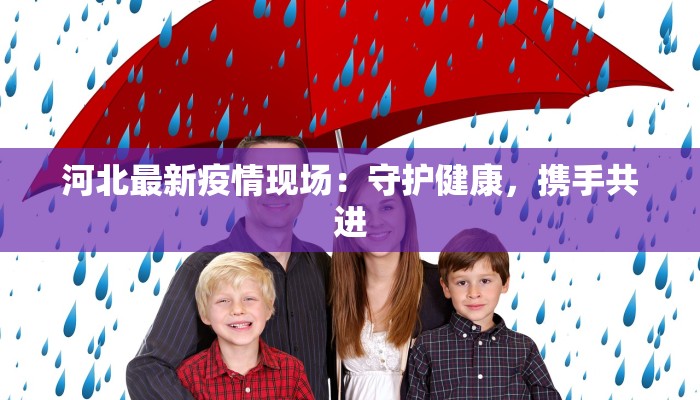 河北最新疫情现场：守护健康，携手共进