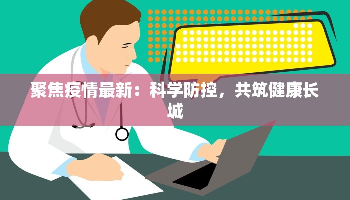 聚焦疫情最新:科学防控,共筑健康长城 聚焦疫情最新:科学防控,共筑健康长城