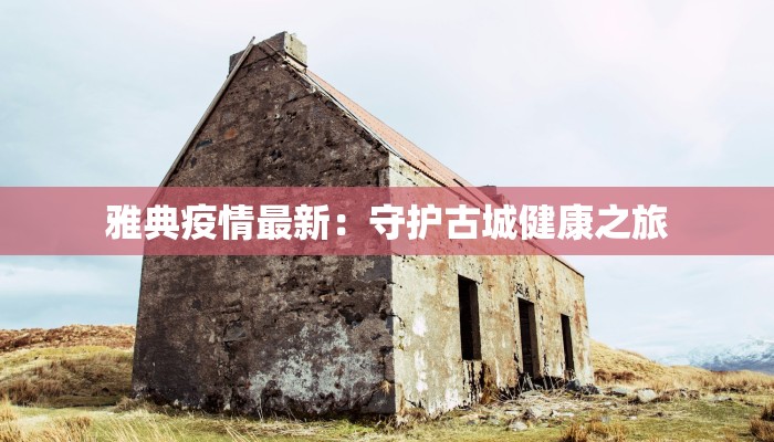雅典疫情最新:守护古城健康之旅 雅典疫情最新:守护古城健康之旅