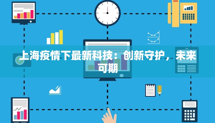 上海疫情下最新科技:创新守护,未来可期 上海疫情下最新科技:创新守护,未来可期
