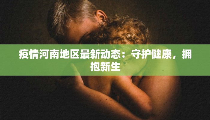 疫情河南地区最新动态:守护健康,拥抱新生 疫情河南地区最新动态:守护健康,拥抱新生