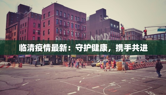 临清疫情最新:守护健康,携手共进 临清疫情最新:守护健康,携手共进