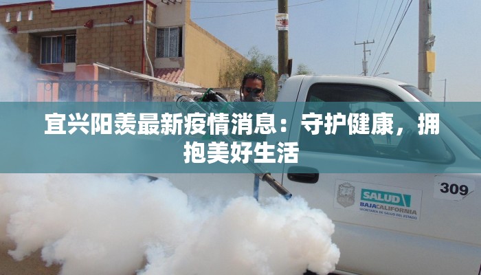 宜兴阳羡最新疫情消息:守护健康,拥抱美好生活 宜兴阳羡最新疫情消息:守护健康,拥抱美好生活