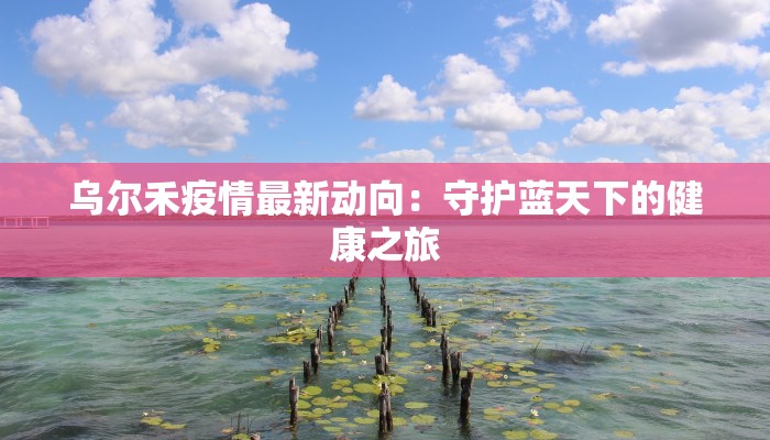 乌尔禾疫情最新动向：守护蓝天下的健康之旅