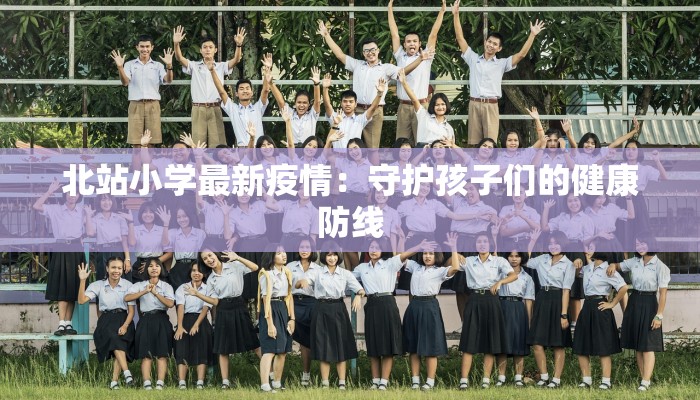 北站小学最新疫情:守护孩子们的健康防线 北站小学最新疫情:守护孩子们的健康防线