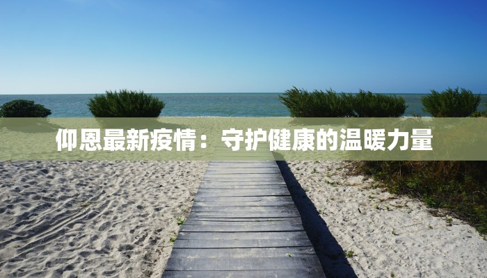 仰恩最新疫情:守护健康的温暖力量 仰恩最新疫情:守护健康的温暖力量